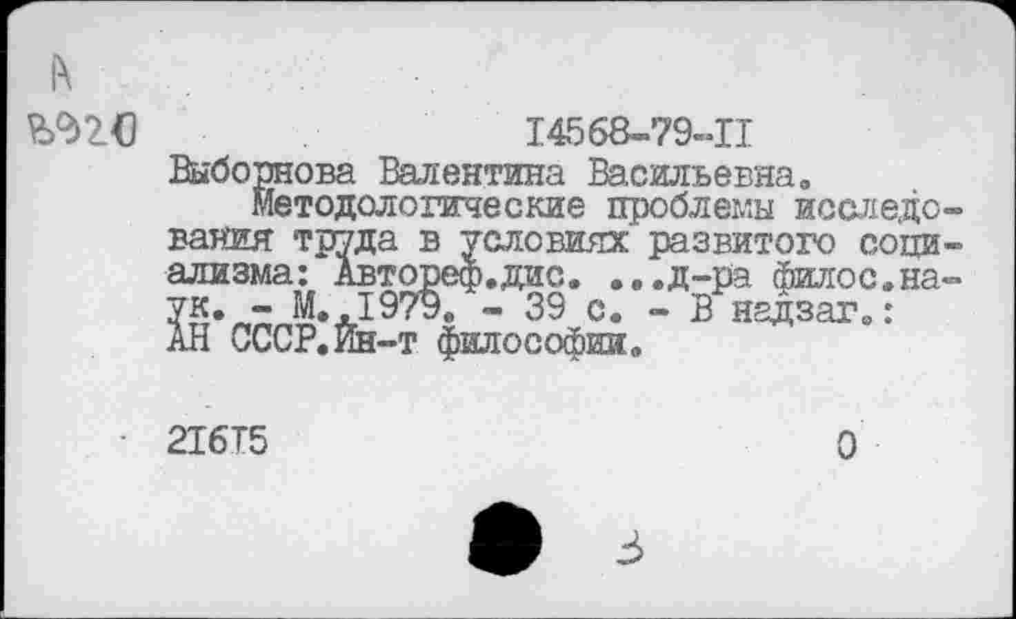 ﻿К
14568-79-11
Выборнова Валентина Васильевна.
методологические проблемы исследования труда в условиях' развитого социализма: Автореф.дис. ...д-ра филос.на-
- М»Л9?Э0 - 39 с. - В недзаг.: АН СССР.Ин-т философии.
216Т5
О